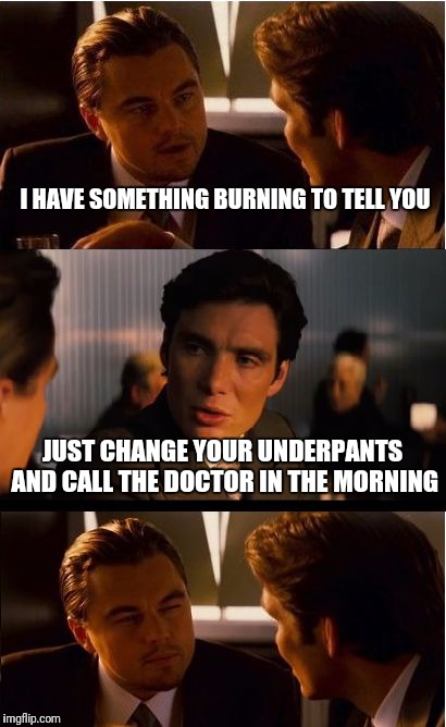 Inception | I HAVE SOMETHING BURNING TO TELL YOU; JUST CHANGE YOUR UNDERPANTS AND CALL THE DOCTOR IN THE MORNING | image tagged in memes,inception | made w/ Imgflip meme maker