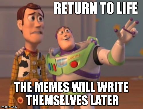 X, X Everywhere Meme | RETURN TO LIFE THE MEMES WILL WRITE THEMSELVES LATER | image tagged in memes,x x everywhere | made w/ Imgflip meme maker