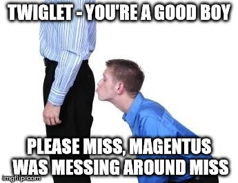 Kiss arse | TWIGLET - YOU'RE A GOOD BOY; PLEASE MISS, MAGENTUS WAS MESSING AROUND MISS | image tagged in kiss arse | made w/ Imgflip meme maker