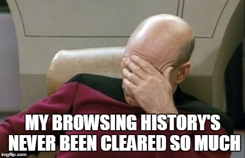 Captain Picard Facepalm Meme | MY BROWSING HISTORY'S NEVER BEEN CLEARED SO MUCH | image tagged in memes,captain picard facepalm | made w/ Imgflip meme maker
