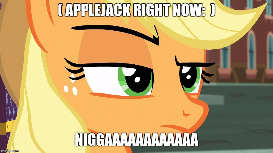 ( APPLEJACK RIGHT NOW:  ) N**GAAAAAAAAAAAA | made w/ Imgflip meme maker