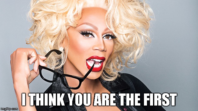 Ru Paul | I THINK YOU ARE THE FIRST | image tagged in ru paul | made w/ Imgflip meme maker