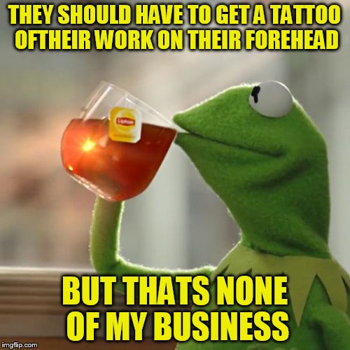 But That's None Of My Business Meme | THEY SHOULD HAVE TO GET A TATTOO OFTHEIR WORK ON THEIR FOREHEAD BUT THATS NONE OF MY BUSINESS | image tagged in memes,but thats none of my business,kermit the frog | made w/ Imgflip meme maker