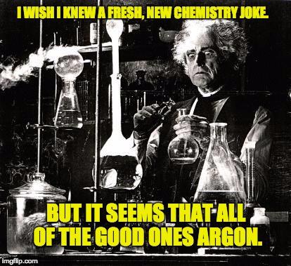 Chemistry | I WISH I KNEW A FRESH, NEW CHEMISTRY JOKE. BUT IT SEEMS THAT ALL OF THE GOOD ONES ARGON. | image tagged in chemistry | made w/ Imgflip meme maker