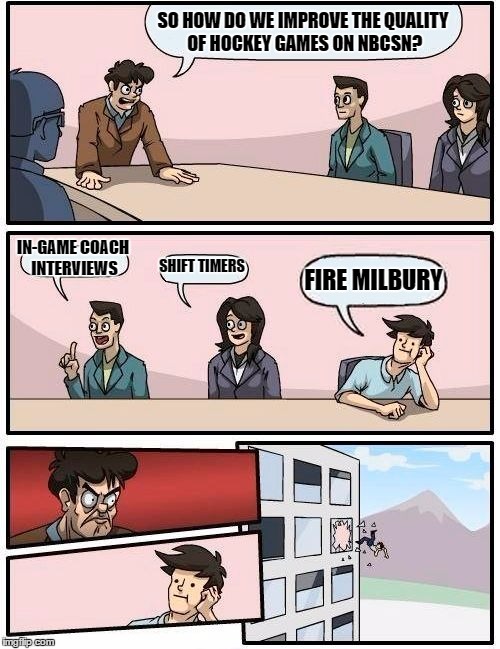 Boardroom Meeting Suggestion Meme | SO HOW DO WE IMPROVE THE QUALITY OF HOCKEY GAMES ON NBCSN? IN-GAME COACH INTERVIEWS; SHIFT TIMERS; FIRE MILBURY | image tagged in memes,boardroom meeting suggestion | made w/ Imgflip meme maker