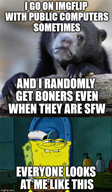 It's really awkward | I GO ON IMGFLIP WITH PUBLIC COMPUTERS SOMETIMES; AND I RANDOMLY GET BONERS EVEN WHEN THEY ARE SFW; EVERYONE LOOKS AT ME LIKE THIS | image tagged in boner,confession bear,awkward | made w/ Imgflip meme maker
