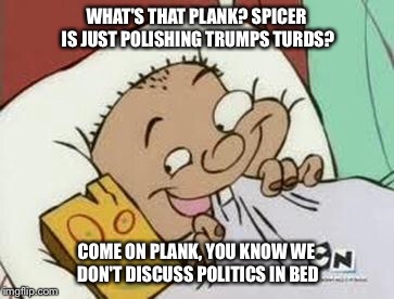 WHAT'S THAT PLANK? SPICER IS JUST POLISHING TRUMPS TURDS? COME ON PLANK, YOU KNOW WE DON'T DISCUSS POLITICS IN BED | made w/ Imgflip meme maker