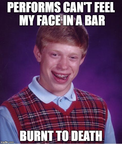 I Can't Feel Bad Luck Brian's Face When I'm With Him..... | PERFORMS CAN'T FEEL MY FACE IN A BAR; BURNT TO DEATH | image tagged in memes,bad luck brian | made w/ Imgflip meme maker