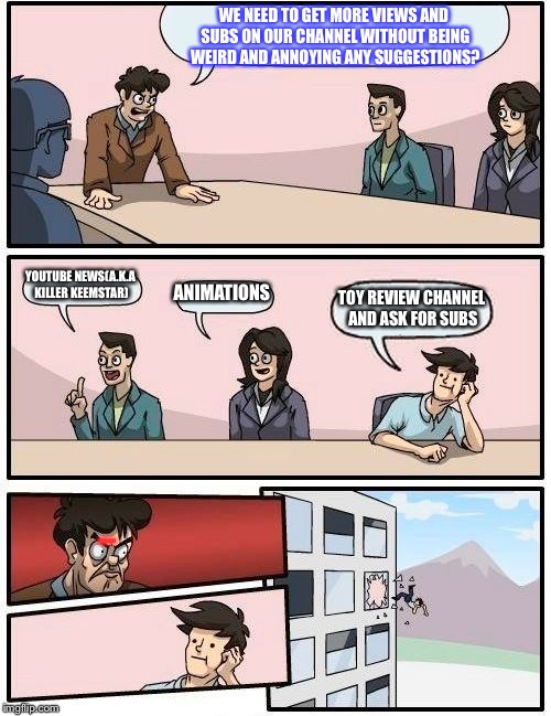 Boardroom Meeting Suggestion | WE NEED TO GET MORE VIEWS AND SUBS ON OUR CHANNEL WITHOUT BEING WEIRD AND ANNOYING ANY SUGGESTIONS? YOUTUBE NEWS(A.K.A KILLER KEEMSTAR); ANIMATIONS; TOY REVIEW CHANNEL AND ASK FOR SUBS; WHYYYYY | image tagged in memes,boardroom meeting suggestion | made w/ Imgflip meme maker