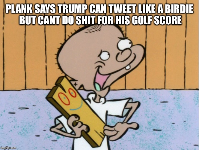 PLANK SAYS TRUMP CAN TWEET LIKE A BIRDIE BUT CANT DO SHIT FOR HIS GOLF SCORE | made w/ Imgflip meme maker