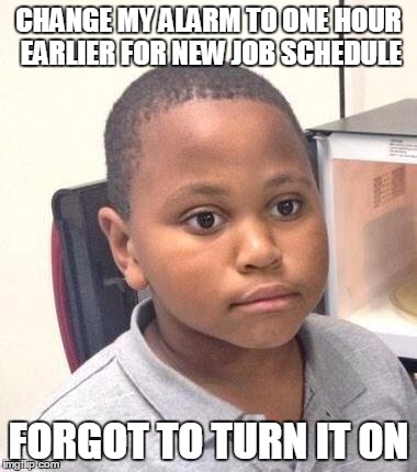 Minor Mistake Marvin Meme | CHANGE MY ALARM TO ONE HOUR EARLIER FOR NEW JOB SCHEDULE; FORGOT TO TURN IT ON | image tagged in memes,minor mistake marvin,AdviceAnimals | made w/ Imgflip meme maker
