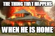 THE THING THAT HAPPENS WHEN HE IS HOME | made w/ Imgflip meme maker