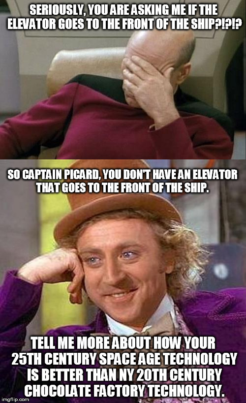 did you ever wonder? | SERIOUSLY, YOU ARE ASKING ME IF THE ELEVATOR GOES TO THE FRONT OF THE SHIP?!?!? SO CAPTAIN PICARD, YOU DON'T HAVE AN ELEVATOR THAT GOES TO THE FRONT OF THE SHIP. TELL ME MORE ABOUT HOW YOUR 25TH CENTURY SPACE AGE TECHNOLOGY IS BETTER THAN NY 20TH CENTURY CHOCOLATE FACTORY TECHNOLOGY. | image tagged in captain picard facepalm,creepy condescending wonka,elevator,dumb question,funny,special kind of stupid | made w/ Imgflip meme maker