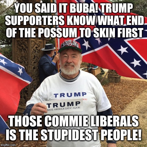 YOU SAID IT BUBA! TRUMP SUPPORTERS KNOW WHAT END OF THE POSSUM TO SKIN FIRST THOSE COMMIE LIBERALS IS THE STUPIDEST PEOPLE! | made w/ Imgflip meme maker