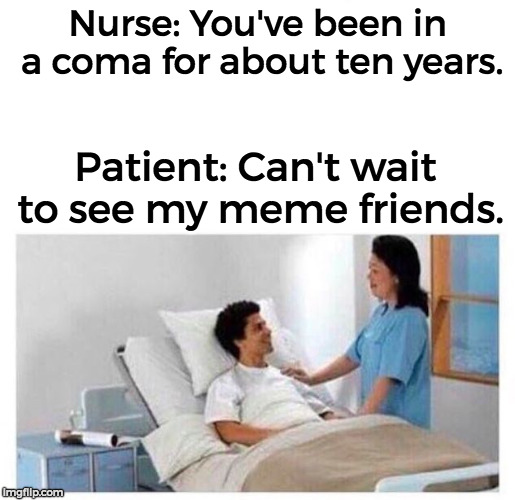 Coma Dank Meme | Nurse: You've been in a coma for about ten years. Patient: Can't wait to see my meme friends. | image tagged in coma dank meme,dank meme,funny,meme | made w/ Imgflip meme maker