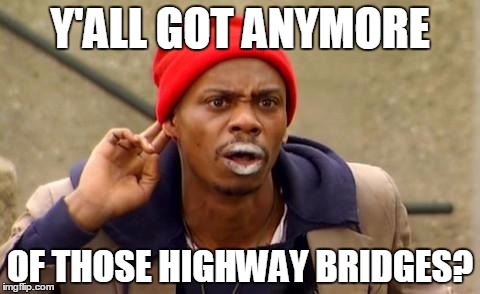 Tyrone Biggums | Y'ALL GOT ANYMORE; OF THOSE HIGHWAY BRIDGES? | image tagged in tyrone biggums | made w/ Imgflip meme maker