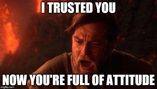 You Were The Chosen One (Star Wars) Meme | I TRUSTED YOU; NOW YOU'RE FULL OF ATTITUDE | image tagged in memes,you were the chosen one star wars | made w/ Imgflip meme maker