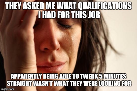 The sad reality of young women in America  | THEY ASKED ME WHAT QUALIFICATIONS I HAD FOR THIS JOB; APPARENTLY BEING ABLE TO TWERK 5 MINUTES STRAIGHT WASN'T WHAT THEY WERE LOOKING FOR | image tagged in memes,first world problems,twerking,job interview | made w/ Imgflip meme maker