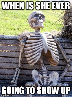 Waiting Skeleton | WHEN IS SHE EVER; GOING TO SHOW UP | image tagged in memes,waiting skeleton | made w/ Imgflip meme maker