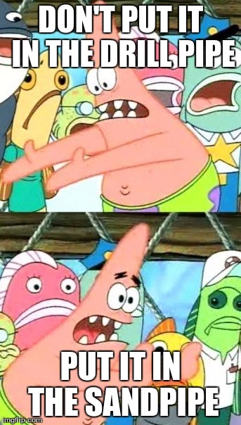 Put It Somewhere Else Patrick Meme | DON'T PUT IT IN THE DRILL PIPE; PUT IT IN THE SANDPIPE | image tagged in memes,put it somewhere else patrick | made w/ Imgflip meme maker