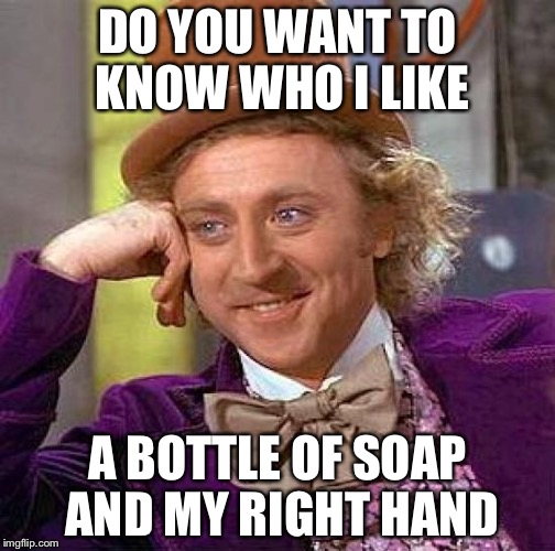 Creepy Condescending Wonka | DO YOU WANT TO KNOW WHO I LIKE; A BOTTLE OF SOAP AND MY RIGHT HAND | image tagged in memes,creepy condescending wonka | made w/ Imgflip meme maker