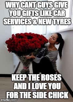 Lots of roses | WHY CANT GUYS GIVE YOU GIFTS LIKE CAR SERVICES & NEW TYRES; KEEP THE ROSES AND I LOVE YOU FOR THE SIDE CHICK | image tagged in lots of roses | made w/ Imgflip meme maker