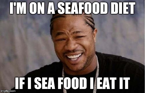 Yo Dawg Heard You Meme | I'M ON A SEAFOOD DIET IF I SEA FOOD I EAT IT | image tagged in memes,yo dawg heard you | made w/ Imgflip meme maker