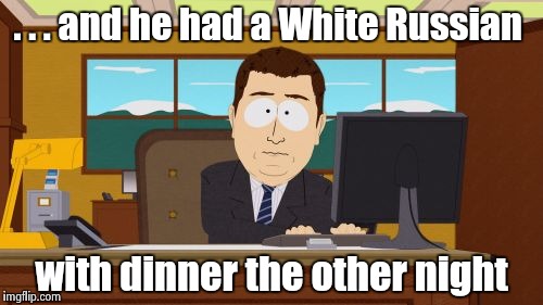 Aaaaand Its Gone Meme | . . . and he had a White Russian with dinner the other night | image tagged in memes,aaaaand its gone | made w/ Imgflip meme maker