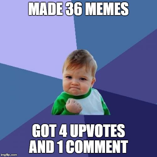 Success Kid | MADE 36 MEMES; GOT 4 UPVOTES AND 1 COMMENT | image tagged in memes,success kid,failure kid,bad luck | made w/ Imgflip meme maker