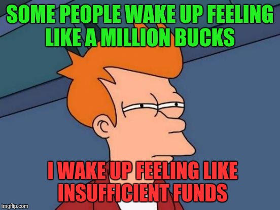 Futurama Fry Meme | SOME PEOPLE WAKE UP FEELING LIKE A MILLION BUCKS; I WAKE UP FEELING LIKE INSUFFICIENT FUNDS | image tagged in memes,futurama fry,funny | made w/ Imgflip meme maker