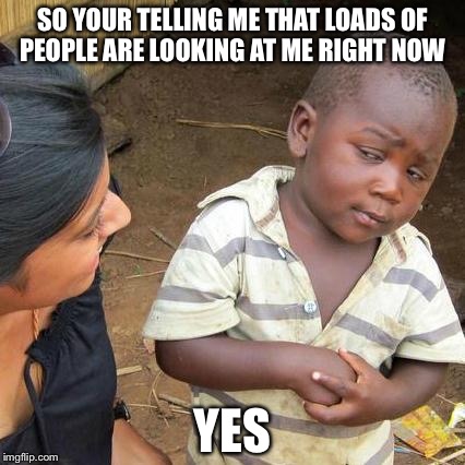 Third World Skeptical Kid | SO YOUR TELLING ME THAT LOADS OF PEOPLE ARE LOOKING AT ME RIGHT NOW; YES | image tagged in memes,third world skeptical kid | made w/ Imgflip meme maker
