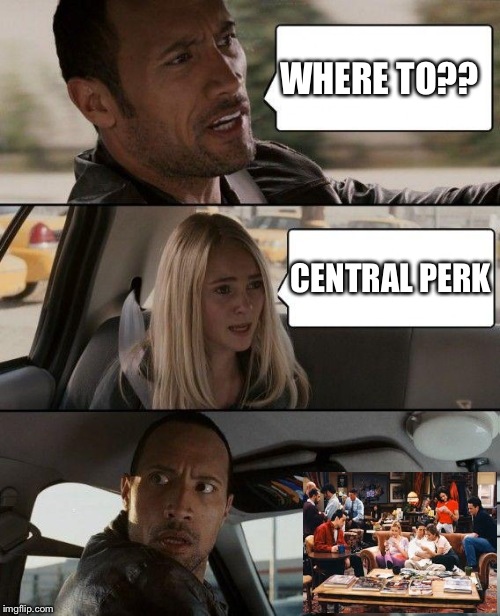 The Rock Driving | WHERE TO?? CENTRAL PERK | image tagged in memes,the rock driving | made w/ Imgflip meme maker