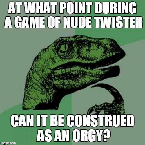 I'd really like to know | AT WHAT POINT DURING A GAME OF NUDE TWISTER; CAN IT BE CONSTRUED AS AN ORGY? | image tagged in memes,philosoraptor | made w/ Imgflip meme maker