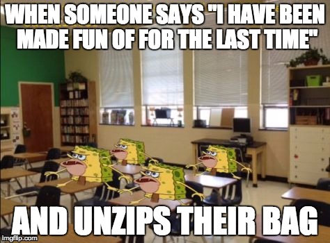 Uh Oh, Pistachio  | WHEN SOMEONE SAYS "I HAVE BEEN MADE FUN OF FOR THE LAST TIME"; AND UNZIPS THEIR BAG | image tagged in spongegar,school shooting | made w/ Imgflip meme maker