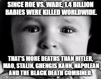 Sad Baby Meme | SINCE ROE VS. WADE, 1.4 BILLION BABIES WERE KILLED WORLDWIDE. THAT'S MORE DEATHS THAN HITLER, MAO, STALIN, GHENGIS KAHN, NAPOLEAN AND THE BLACK DEATH COMBINED. | image tagged in memes,sad baby | made w/ Imgflip meme maker