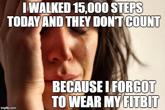 First World Problems | I WALKED 15,000 STEPS TODAY AND THEY DON'T COUNT; BECAUSE I FORGOT TO WEAR MY FITBIT | image tagged in memes,first world problems | made w/ Imgflip meme maker