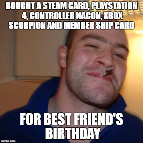 Good Guy Greg Meme | BOUGHT A STEAM CARD, PLAYSTATION 4, CONTROLLER NACON, XBOX SCORPION AND MEMBER SHIP CARD; FOR BEST FRIEND'S BIRTHDAY | image tagged in memes,good guy greg | made w/ Imgflip meme maker