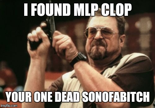 Am I The Only One Around Here Meme | I FOUND MLP CLOP YOUR ONE DEAD SONOFAB**CH | image tagged in memes,am i the only one around here | made w/ Imgflip meme maker