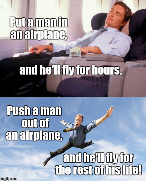♫ Come fly with me... ♫ | Put a man in an airplane, and he'll fly for hours. Push a man out of an airplane, and he'll fly for the rest of his life! | image tagged in airplane,memes,falling,flying,life | made w/ Imgflip meme maker