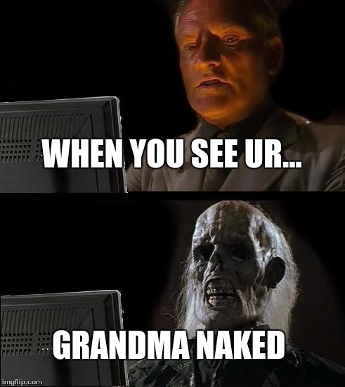 I'll Just Wait Here Meme | WHEN YOU SEE UR... GRANDMA NAKED | image tagged in memes,ill just wait here | made w/ Imgflip meme maker