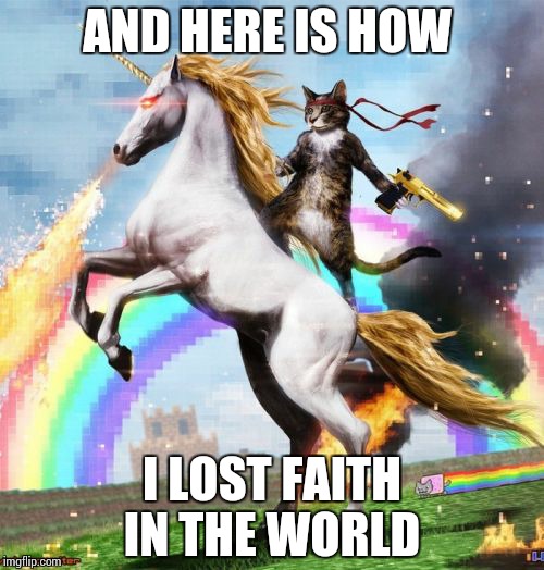 Welcome To The Internets Meme | AND HERE IS HOW; I LOST FAITH IN THE WORLD | image tagged in memes,welcome to the internets | made w/ Imgflip meme maker