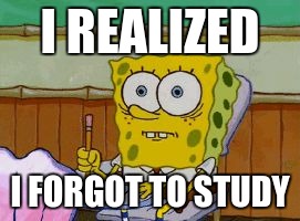 Scared Spongebob | I REALIZED; I FORGOT TO STUDY | image tagged in scared spongebob | made w/ Imgflip meme maker