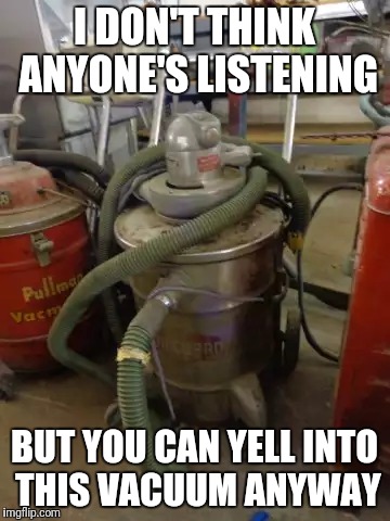 vacuume | I DON'T THINK ANYONE'S LISTENING; BUT YOU CAN YELL INTO THIS VACUUM ANYWAY | image tagged in vacuume | made w/ Imgflip meme maker