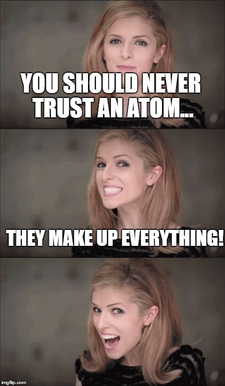 I'm sure it's a small thing, though! | YOU SHOULD NEVER TRUST AN ATOM... THEY MAKE UP EVERYTHING! | image tagged in memes,bad pun anna kendrick | made w/ Imgflip meme maker
