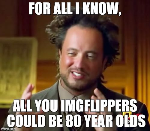 Ancient Aliens Meme | FOR ALL I KNOW, ALL YOU IMGFLIPPERS COULD BE 80 YEAR OLDS | image tagged in memes,ancient aliens | made w/ Imgflip meme maker