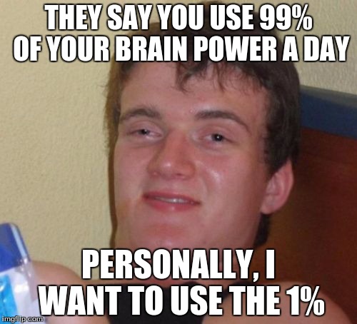 10 Guy Meme | THEY SAY YOU USE 99% OF YOUR BRAIN POWER A DAY; PERSONALLY, I WANT TO USE THE 1% | image tagged in memes,10 guy | made w/ Imgflip meme maker