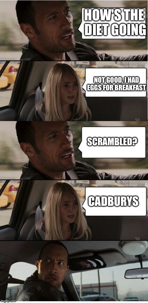 I wouldn't be able to stay on it either | HOW'S THE DIET GOING; NOT GOOD, I HAD EGGS FOR BREAKFAST; SCRAMBLED? CADBURYS | image tagged in the rock conversation,funny,memes,the rock,the rock driving | made w/ Imgflip meme maker