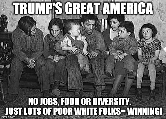 TRUMP'S GREAT AMERICA; NO JOBS, FOOD OR DIVERSITY.     JUST LOTS OF POOR WHITE FOLKS= WINNING! | image tagged in trump's great america | made w/ Imgflip meme maker