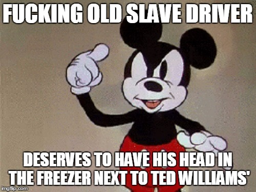 F**KING OLD SLAVE DRIVER DESERVES TO HAVE HIS HEAD IN THE FREEZER NEXT TO TED WILLIAMS' | made w/ Imgflip meme maker