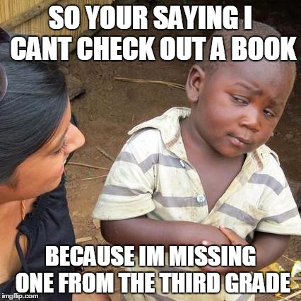 Third World Skeptical Kid | SO YOUR SAYING I CANT CHECK OUT A BOOK; BECAUSE IM MISSING ONE FROM THE THIRD GRADE | image tagged in memes,third world skeptical kid | made w/ Imgflip meme maker
